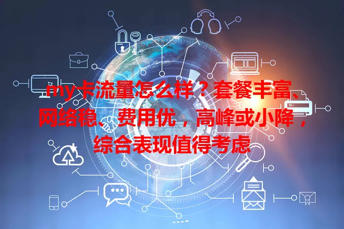 my卡流量怎么样？套餐丰富、网络稳、费用优，高峰或小降，综合表现值得考虑