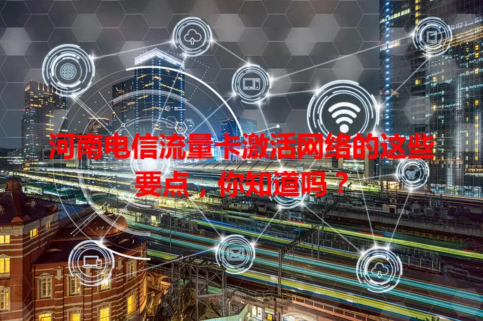 河南电信流量卡激活网络的这些要点，你知道吗？