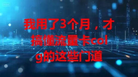 我用了3个月，才搞懂流量卡colg的这些门道