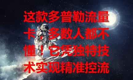 这款多普勒流量卡，多数人都不懂！它凭独特技术实现精准控流，适用广，虽有小挑战，但能让你畅享便利，稳定高效用流量无压力