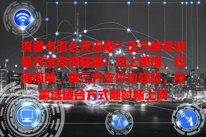流量卡怎么充流量？这几种充流量方法你得知道！线上便捷，短信简单，第三方支付也轻松，按需选适合方式随时畅上网