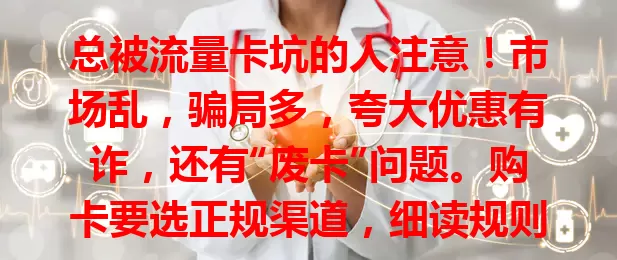 总被流量卡坑的人注意！市场乱，骗局多，夸大优惠有诈，还有“废卡”问题。购卡要选正规渠道，细读规则，多参考评价，咨询专业人士，保持清醒谨慎防骗。