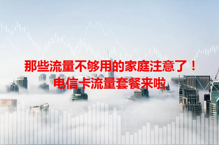 那些流量不够用的家庭注意了！电信卡流量套餐来啦