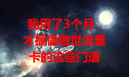 我用了3个月，才搞懂傲世流量卡的这些门道