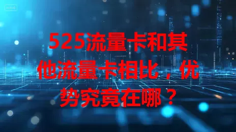 525流量卡和其他流量卡相比，优势究竟在哪？