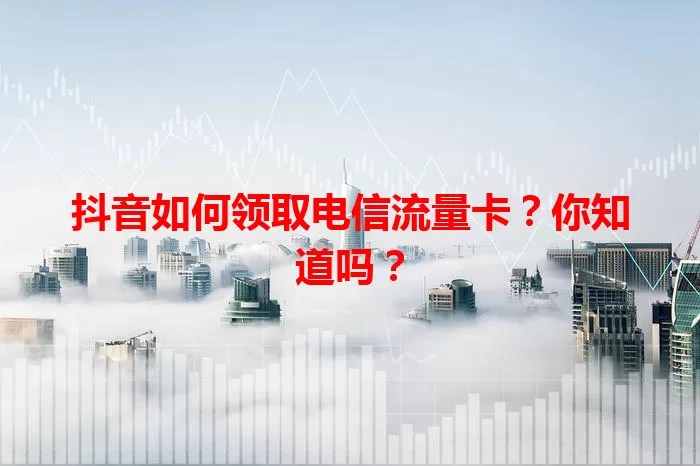 抖音如何领取电信流量卡？你知道吗？