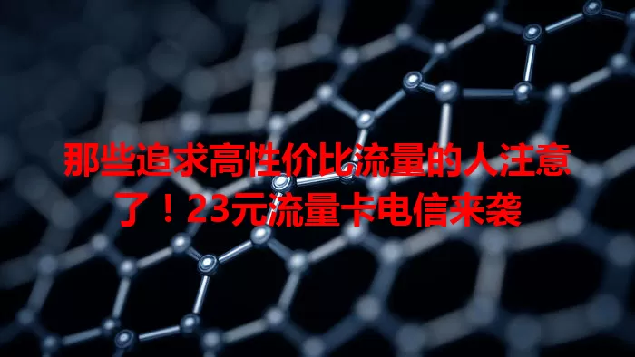 那些追求高性价比流量的人注意了！23元流量卡电信来袭