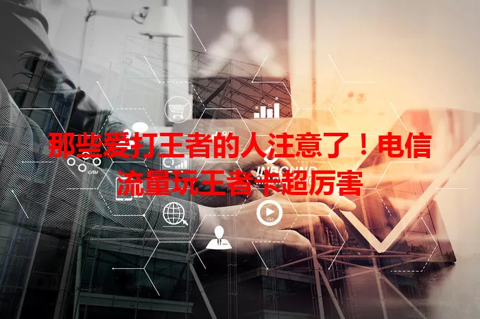 那些爱打王者的人注意了！电信流量玩王者卡超厉害