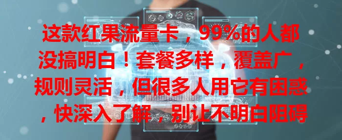 这款红果流量卡，99%的人都没搞明白！套餐多样，覆盖广，规则灵活，但很多人用它有困惑，快深入了解，别让不明白阻碍畅享网络！