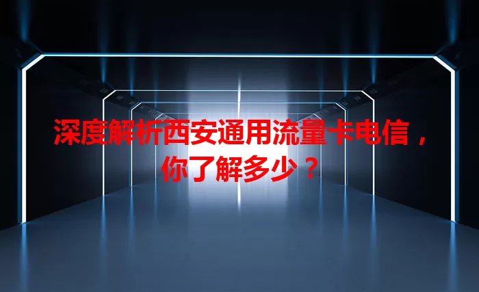深度解析西安通用流量卡电信，你了解多少？