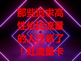 那些追求高性价比流量的人注意了！虹流量卡了解一下