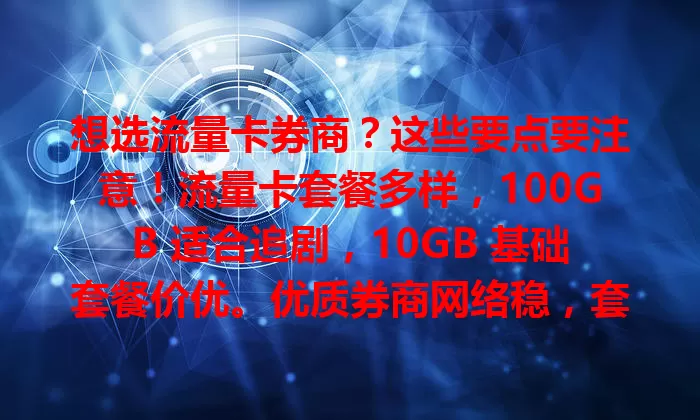 想选流量卡券商？这些要点要注意！流量卡套餐多样，100GB 适合追剧，10GB 基础套餐价优。优质券商网络稳，套餐性价比不同，按需选，综合考量多因素，让网络生活更便捷高效