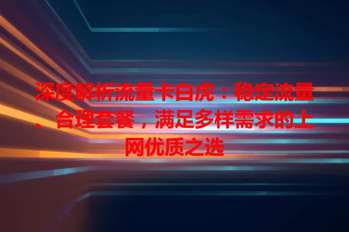 深度解析流量卡白虎：稳定流量、合理套餐，满足多样需求的上网优质之选