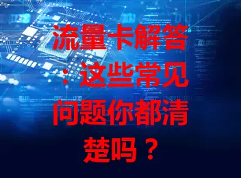 流量卡解答：这些常见问题你都清楚吗？