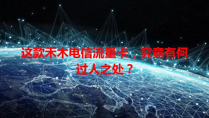 这款禾木电信流量卡，究竟有何过人之处？