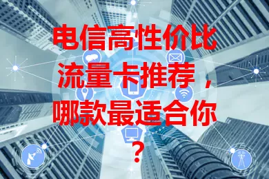 电信高性价比流量卡推荐，哪款最适合你？