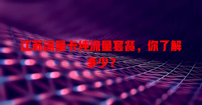 江苏流量卡纯流量套餐，你了解多少？
