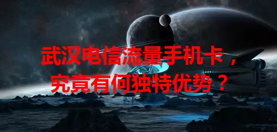 武汉电信流量手机卡，究竟有何独特优势？