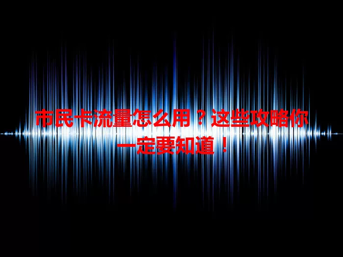 市民卡流量怎么用？这些攻略你一定要知道！