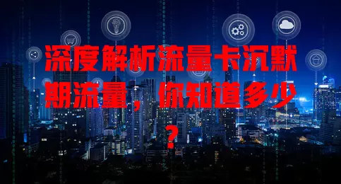 深度解析流量卡沉默期流量，你知道多少？