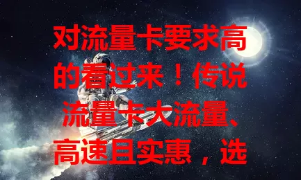 对流量卡要求高的看过来！传说流量卡大流量、高速且实惠，选时要理性，综合考量挑适合的畅享网络便捷