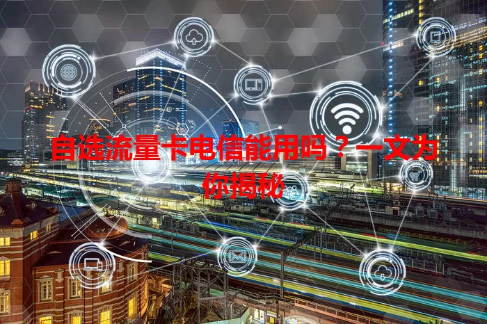 自选流量卡电信能用吗？一文为你揭秘
