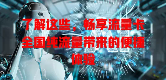了解这些，畅享流量卡全国纯流量带来的便捷体验