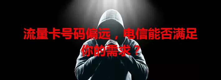 流量卡号码偏远，电信能否满足你的需求？