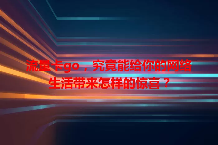 流量卡go，究竟能给你的网络生活带来怎样的惊喜？