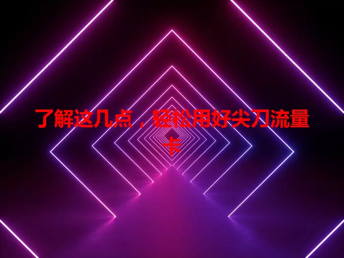 了解这几点，轻松用好尖刀流量卡