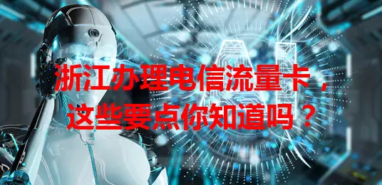 浙江办理电信流量卡，这些要点你知道吗？