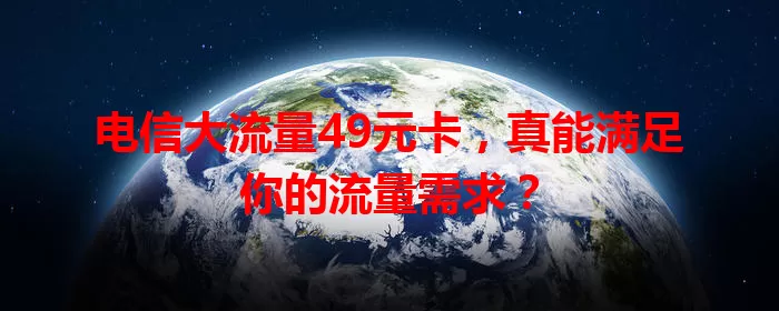 电信大流量49元卡，真能满足你的流量需求？