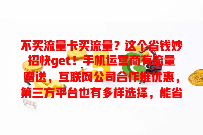 不买流量卡买流量？这个省钱妙招快get！手机运营商有流量赠送，互联网公司合作推优惠，第三方平台也有多样选择，能省开支还能灵活选，快试试！
