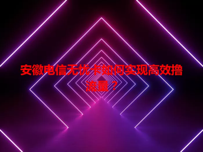 安徽电信无忧卡如何实现高效撸流量？