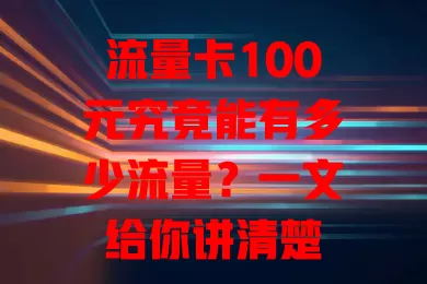 流量卡100元究竟能有多少流量？一文给你讲清楚