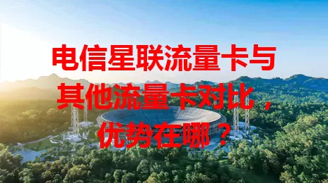 电信星联流量卡与其他流量卡对比，优势在哪？