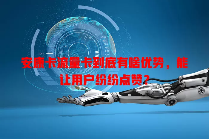 安康卡流量卡到底有啥优势，能让用户纷纷点赞？