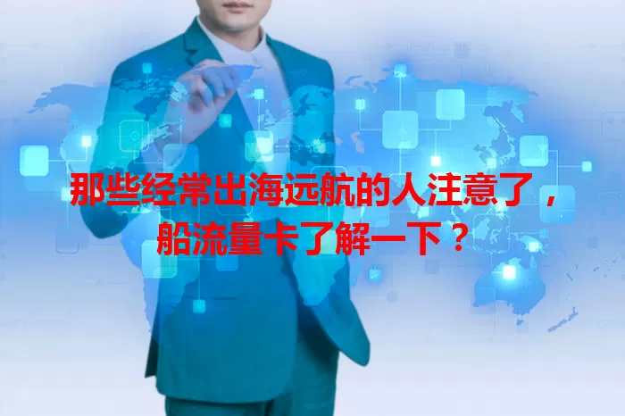 那些经常出海远航的人注意了，船流量卡了解一下？