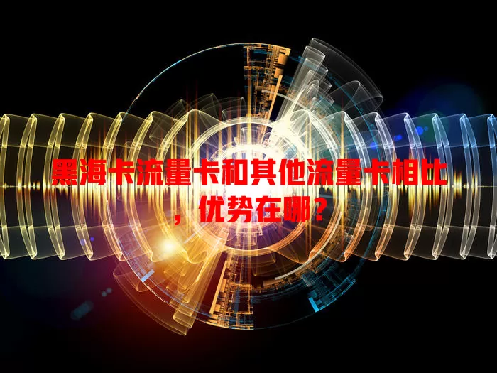 黑海卡流量卡和其他流量卡相比，优势在哪？