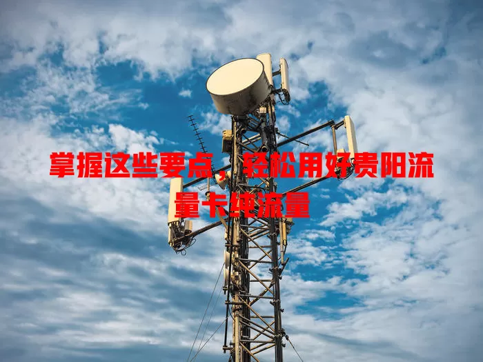 掌握这些要点，轻松用好贵阳流量卡纯流量