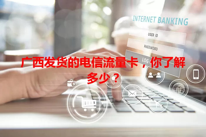 广西发货的电信流量卡，你了解多少？