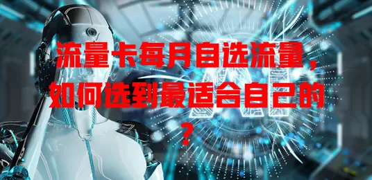 流量卡每月自选流量，如何选到最适合自己的？