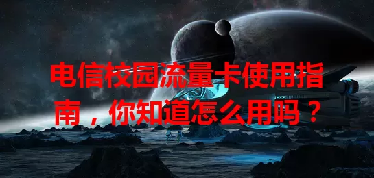 电信校园流量卡使用指南，你知道怎么用吗？