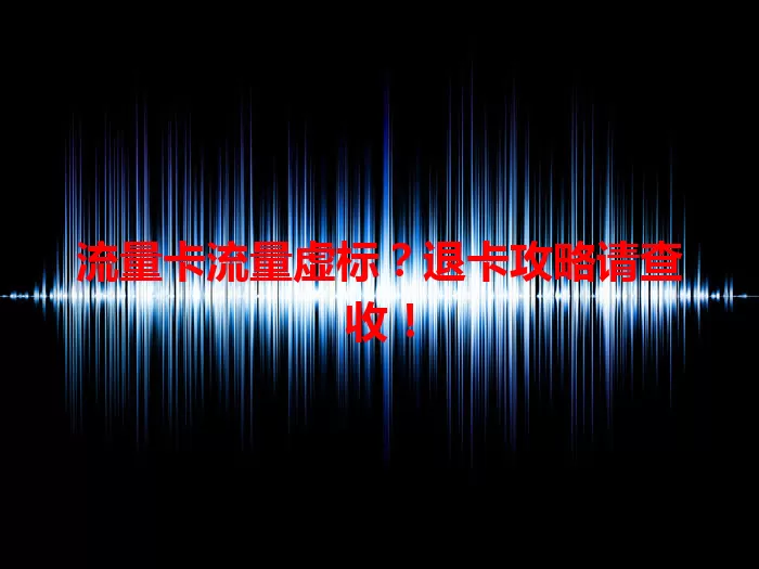流量卡流量虚标？退卡攻略请查收！