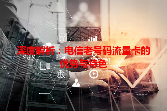 深度解析：电信老号码流量卡的优势与特色