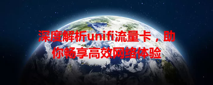 深度解析unifi流量卡，助你畅享高效网络体验