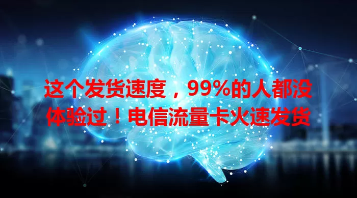 这个发货速度，99%的人都没体验过！电信流量卡火速发货