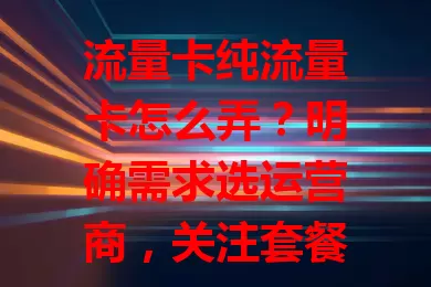 流量卡纯流量卡怎么弄？明确需求选运营商，关注套餐详情，走正规渠道，多因素综合考量挑适合的卡畅享网络