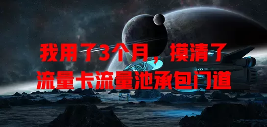 我用了3个月，摸清了流量卡流量池承包门道