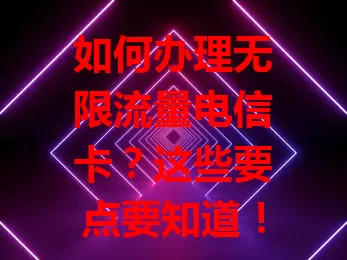 如何办理无限流量电信卡？这些要点要知道！